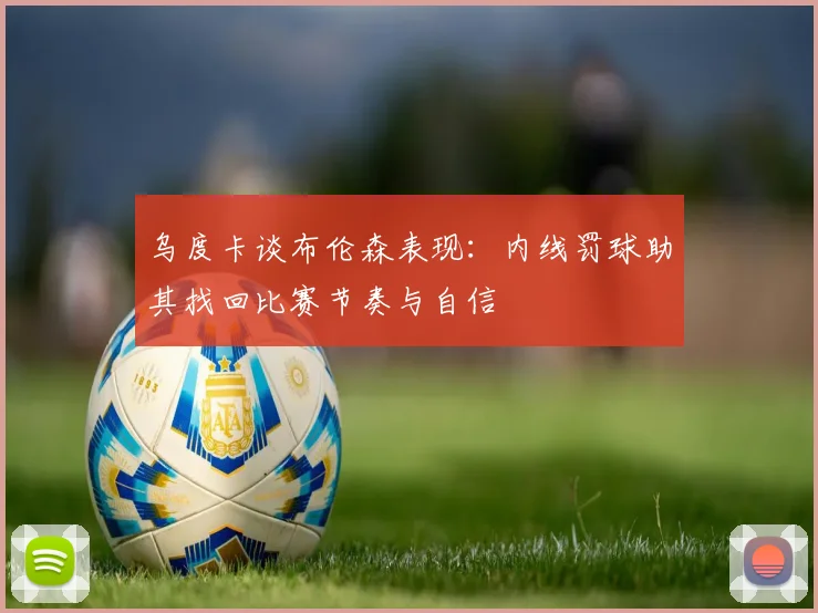 乌度卡谈布伦森表现:内线罚球助其找回比赛节奏与自信
