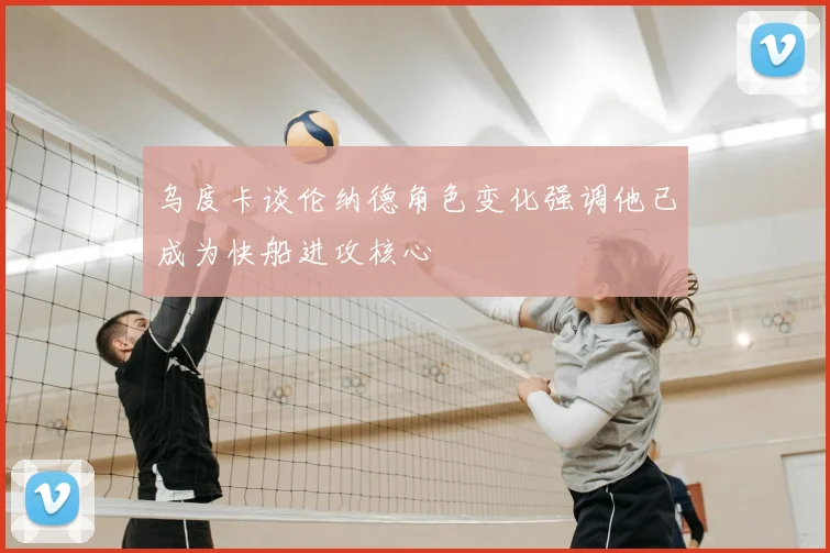 乌度卡谈伦纳德角色变化强调他已成为快船进攻核心