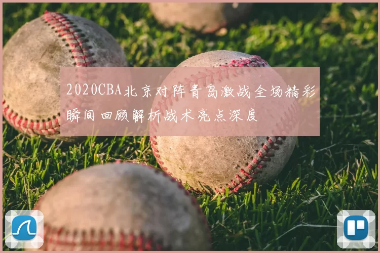 2020CBA北京对阵青岛激战全场精彩瞬间回顾解析战术亮点深度