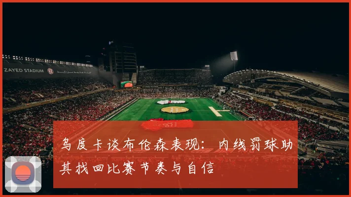 乌度卡谈布伦森表现:内线罚球助其找回比赛节奏与自信