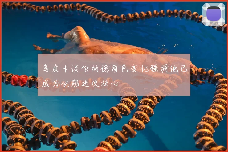 乌度卡谈伦纳德角色变化强调他已成为快船进攻核心