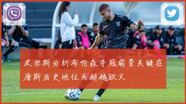 皮尔斯分析布伦森夺冠前景关键在唐斯历史地位或超越欧文
