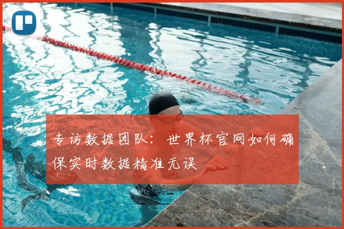 专访数据团队:世界杯官网如何确保实时数据精准无误