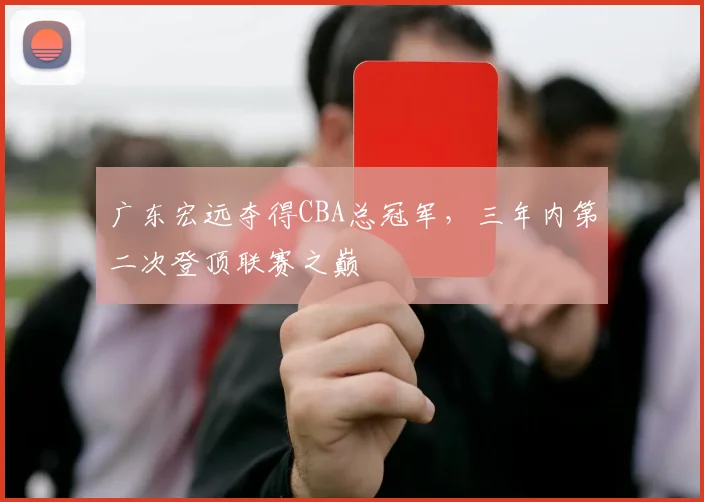 广东宏远夺得CBA总冠军，三年内第二次登顶联赛之巅