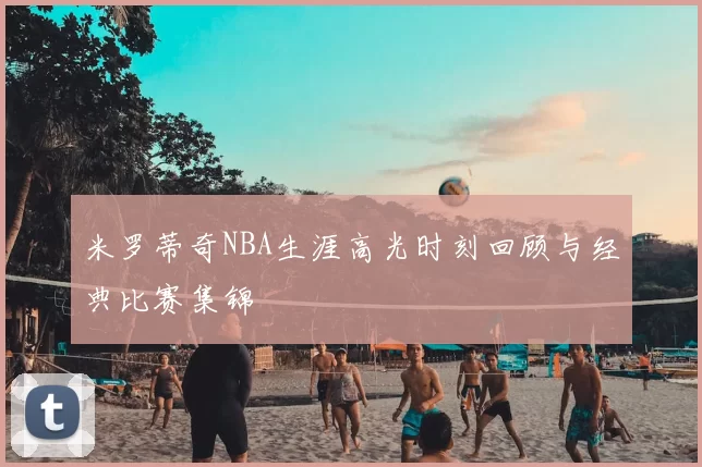 米罗蒂奇NBA生涯高光时刻回顾与经典比赛集锦