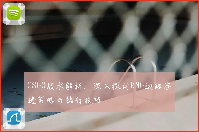CSGO战术解析：深入探讨RNG边路渗透策略与执行技巧