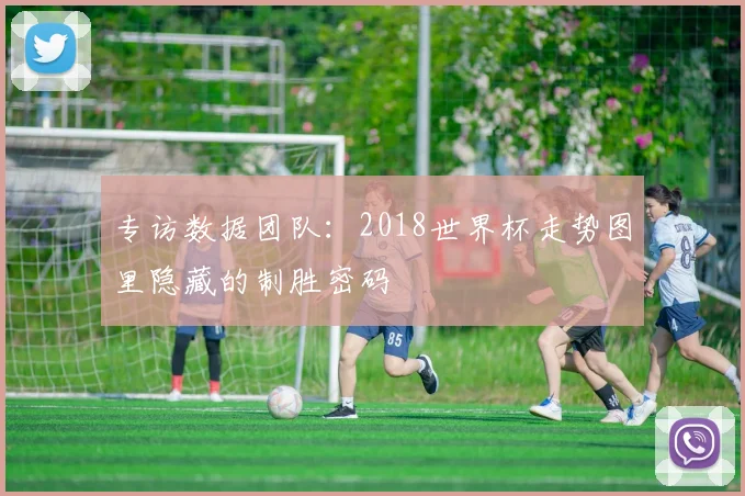 专访数据团队:2018世界杯走势图里隐藏的制胜密码