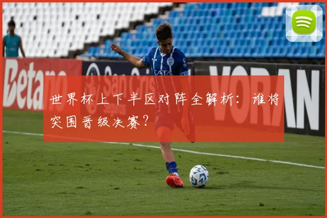 世界杯上下半区对阵全解析:谁将突围晋级决赛?
