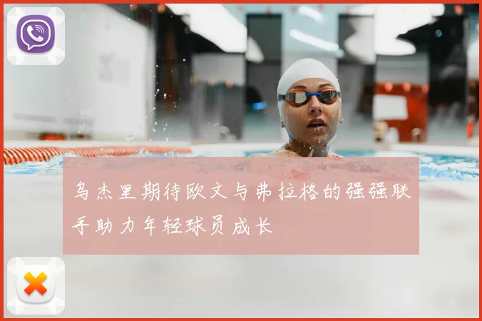 乌杰里期待欧文与弗拉格的强强联手助力年轻球员成长