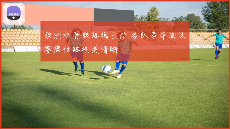 欧洲杯晋级路线出炉 各队争夺淘汰赛席位路径更清晰