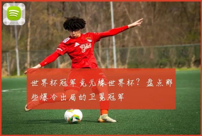 世界杯冠军竟无缘世界杯?盘点那些爆冷出局的卫冕冠军