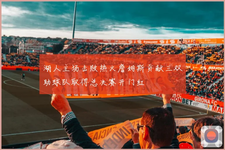 湖人主场击败热火詹姆斯贡献三双助球队取得总决赛开门红