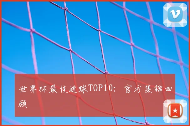 世界杯最佳进球TOP10:官方集锦回顾