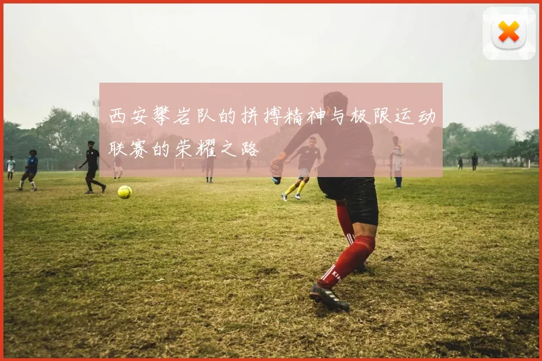 西安攀岩队的拼搏精神与极限运动联赛的荣耀之路