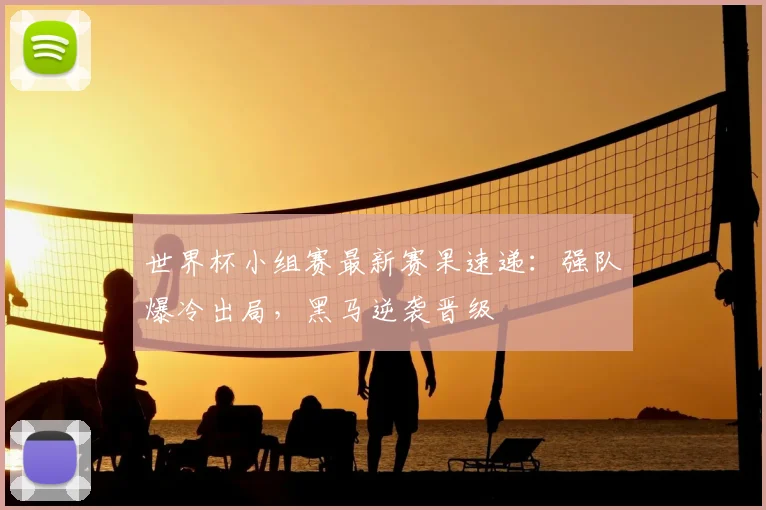 世界杯小组赛最新赛果速递:强队爆冷出局,黑马逆袭晋级