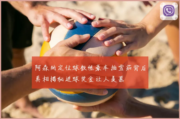 阿森纳定位球教练豪车抽雪茄背后真相揭秘进球奖金让人羡慕