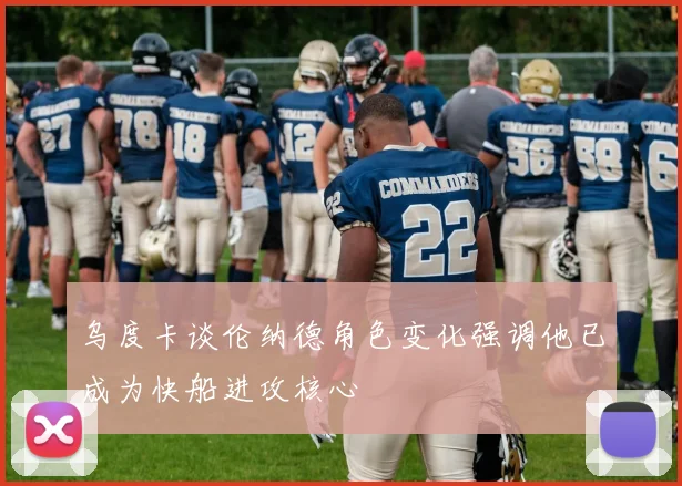 乌度卡谈伦纳德角色变化强调他已成为快船进攻核心