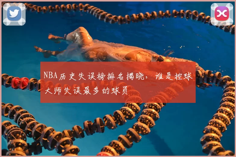 NBA历史失误榜排名揭晓，谁是控球大师失误最多的球员