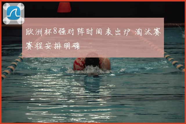 欧洲杯8强对阵时间表出炉 淘汰赛赛程安排明确