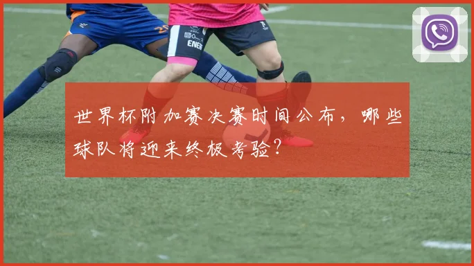 世界杯附加赛决赛时间公布，哪些球队将迎来终极考验？