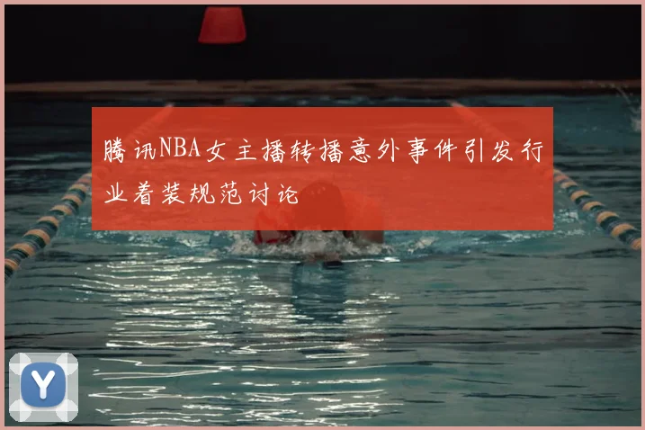 腾讯NBA女主播转播意外事件引发行业着装规范讨论