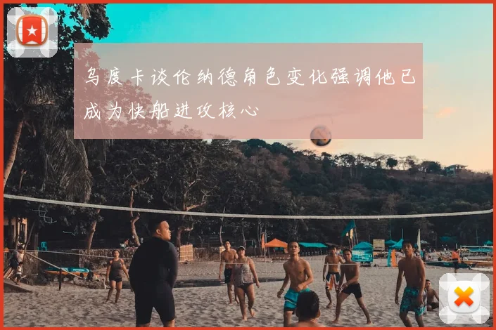 乌度卡谈伦纳德角色变化强调他已成为快船进攻核心