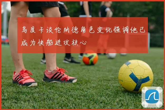 乌度卡谈伦纳德角色变化强调他已成为快船进攻核心