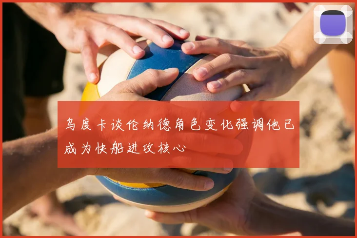 乌度卡谈伦纳德角色变化强调他已成为快船进攻核心