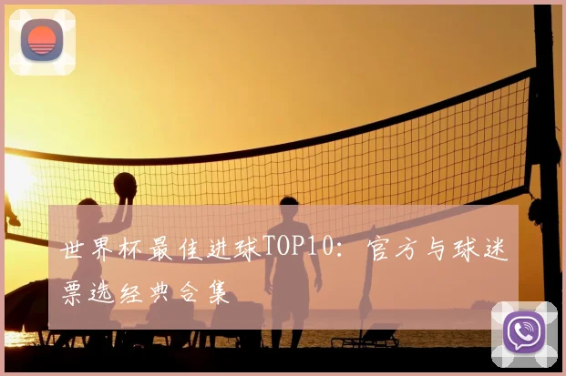 世界杯最佳进球TOP10：官方与球迷票选经典合集
