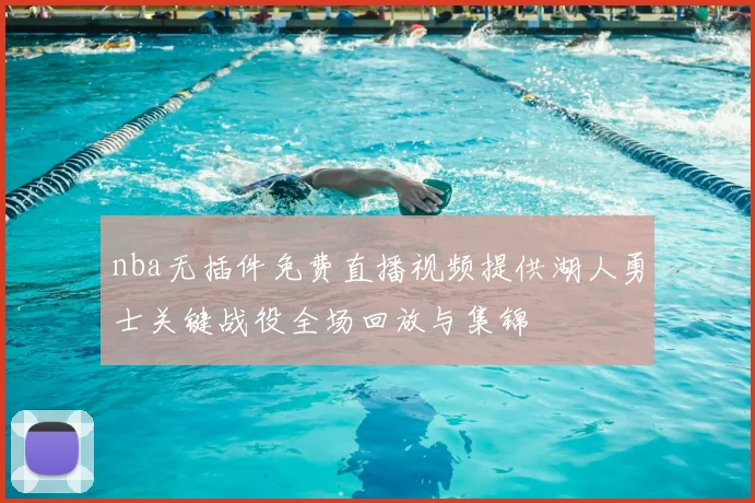 nba无插件免费直播视频提供湖人勇士关键战役全场回放与集锦