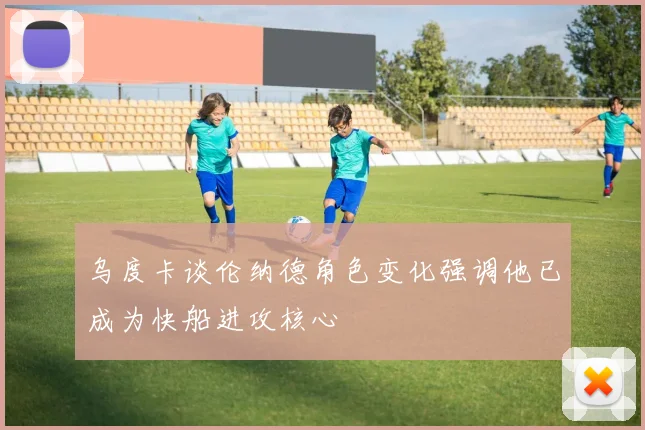 乌度卡谈伦纳德角色变化强调他已成为快船进攻核心