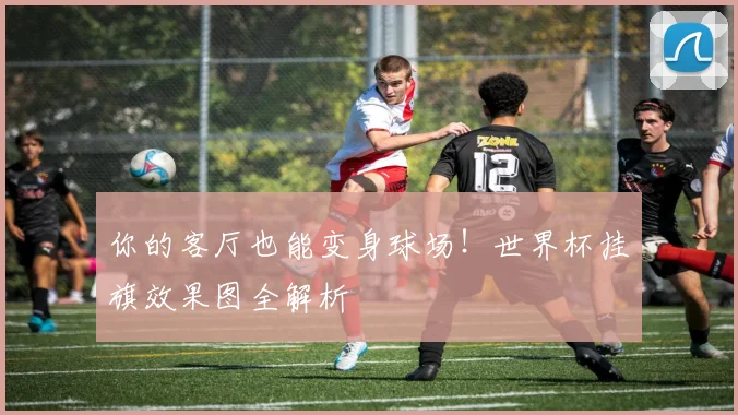你的客厅也能变身球场！世界杯挂旗效果图全解析