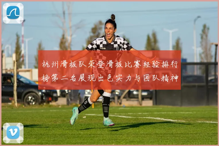 杭州滑板队荣登滑板比赛经验排行榜第二名展现出色实力与团队精神