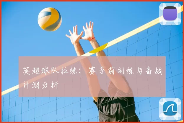 英超球队拉练：赛季前训练与备战计划分析