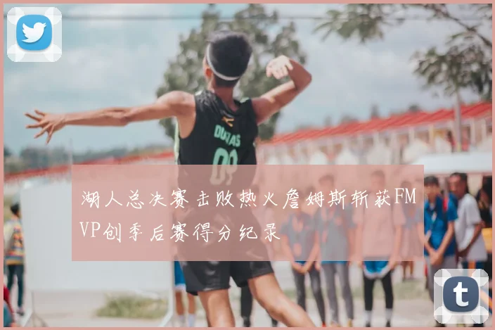 湖人总决赛击败热火詹姆斯斩获FMVP创季后赛得分纪录