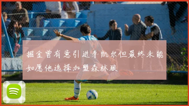 掘金曾有意引进李凯尔但最终未能如愿他选择加盟森林狼