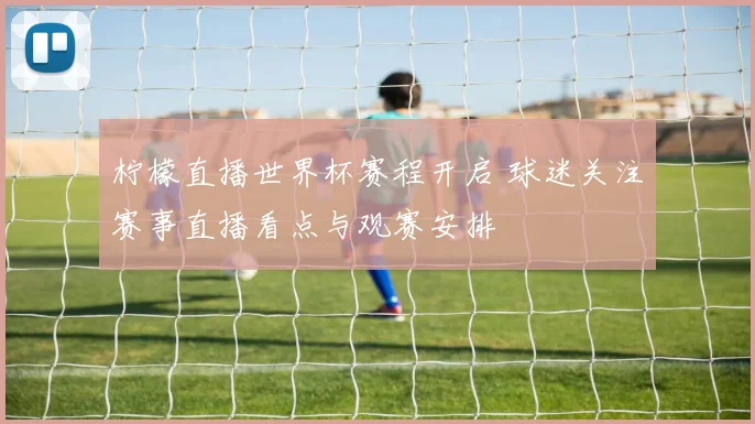 柠檬直播世界杯赛程开启 球迷关注赛事直播看点与观赛安排