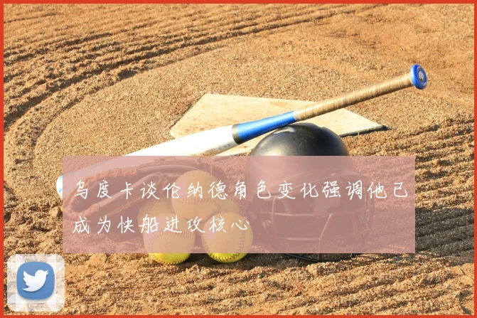 乌度卡谈伦纳德角色变化强调他已成为快船进攻核心