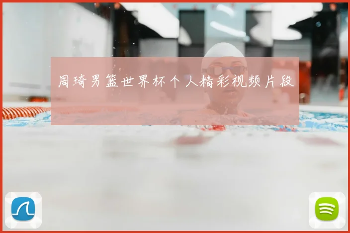周琦男篮世界杯个人精彩视频片段
