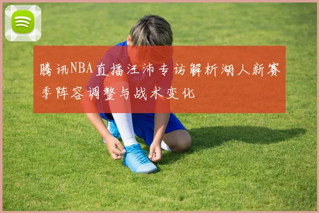 腾讯NBA直播汪沛专访解析湖人新赛季阵容调整与战术变化