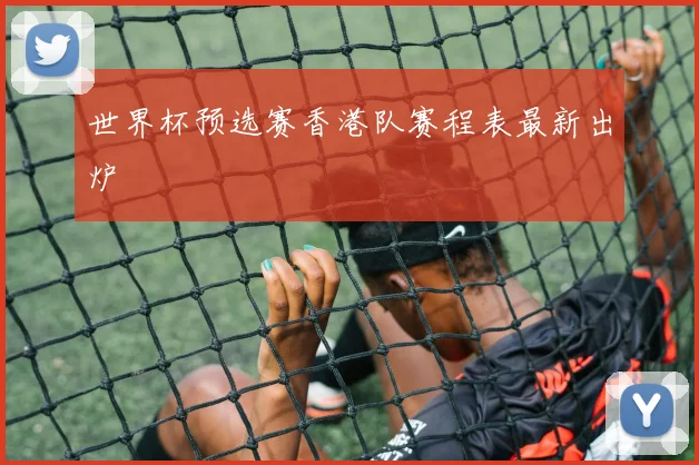 世界杯预选赛香港队赛程表最新出炉
