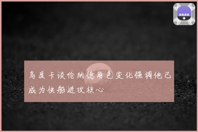 乌度卡谈伦纳德角色变化强调他已成为快船进攻核心