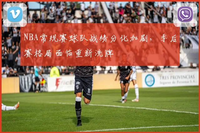 NBA常规赛球队战绩分化加剧，季后赛格局面临重新洗牌