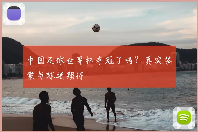 中国足球世界杯夺冠了吗?真实答案与球迷期待