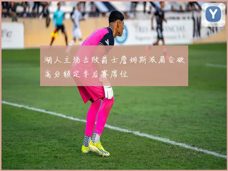 湖人主场击败爵士詹姆斯浓眉合砍高分锁定季后赛席位