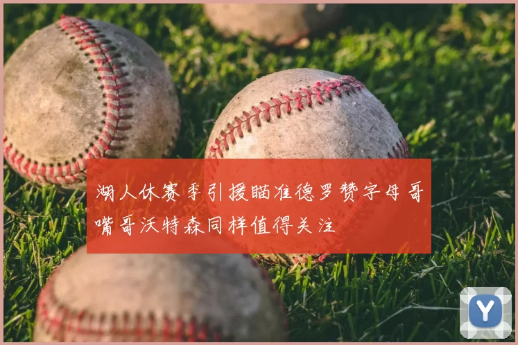 湖人休赛季引援瞄准德罗赞字母哥嘴哥沃特森同样值得关注