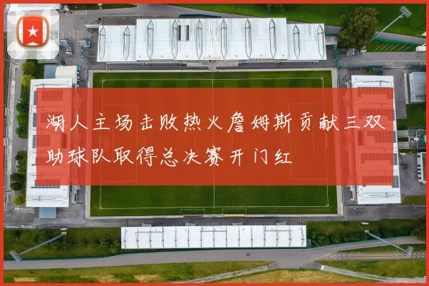 湖人主场击败热火詹姆斯贡献三双助球队取得总决赛开门红