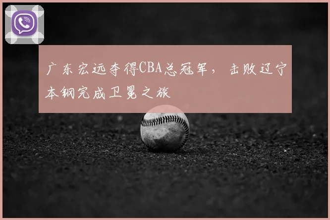 广东宏远夺得CBA总冠军,击败辽宁本钢完成卫冕之旅