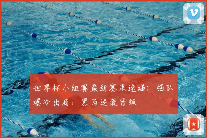 世界杯小组赛最新赛果速递：强队爆冷出局，黑马逆袭晋级
