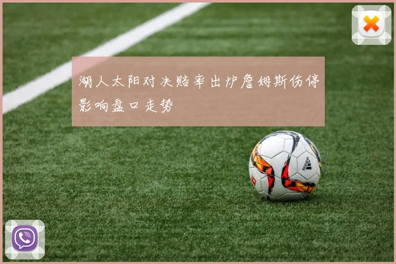 湖人太阳对决赔率出炉詹姆斯伤停影响盘口走势